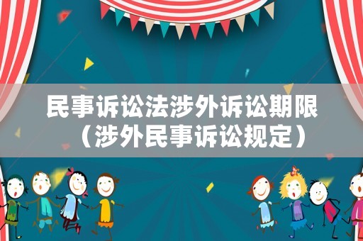 民事訴訟法涉外訴訟期限（涉外民事訴訟規(guī)定）