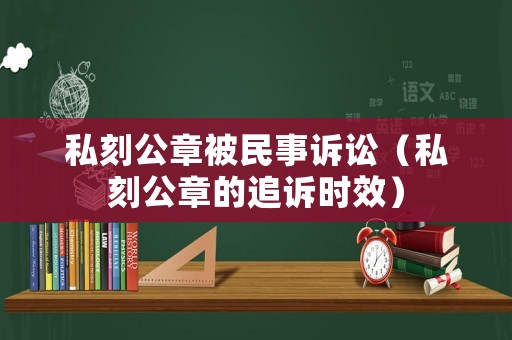私刻公章被民事訴訟（私刻公章的追訴時效）