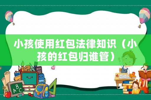 小孩使用紅包法律知識（小孩的紅包歸誰管）