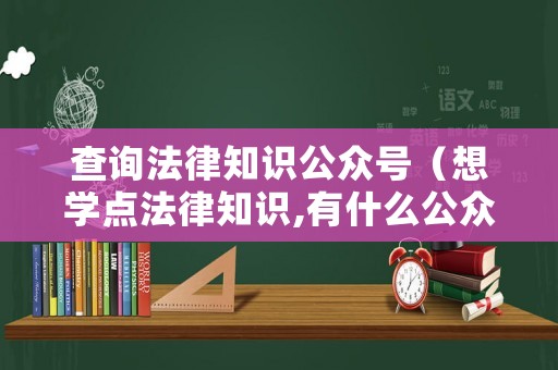 查詢法律知識公眾號（想學點法律知識,有什么公眾號）