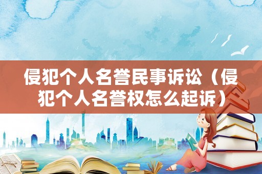 侵犯?jìng)€(gè)人名譽(yù)民事訴訟（侵犯?jìng)€(gè)人名譽(yù)權(quán)怎么起訴）