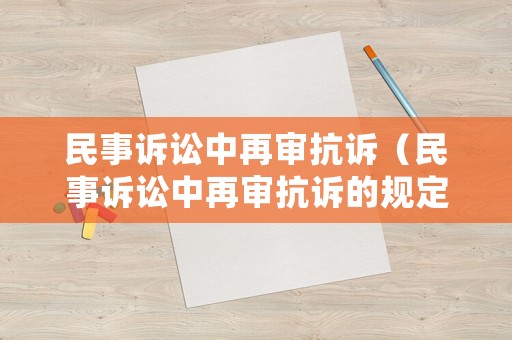 民事訴訟中再審抗訴（民事訴訟中再審抗訴的規定）