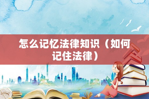 怎么記憶法律知識（如何記住法律）