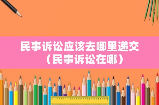 民事訴訟應該去哪里遞交（民事訴訟在哪）