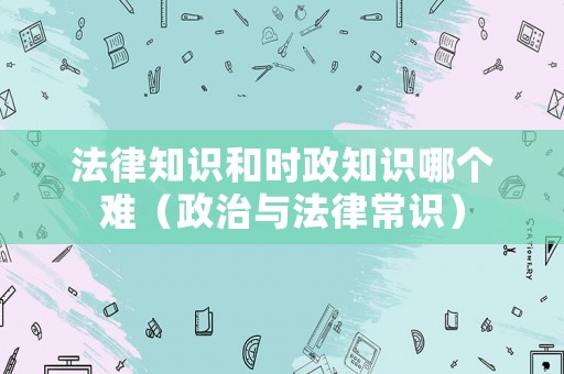 法律知識和時政知識哪個難（政治與法律常識）
