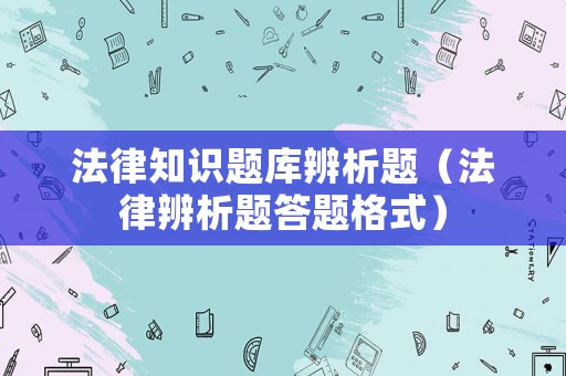 法律知識題庫辨析題（法律辨析題答題格式）