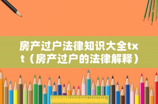 房產(chǎn)過(guò)戶(hù)法律知識(shí)大全txt（房產(chǎn)過(guò)戶(hù)的法律解釋?zhuān)? title=