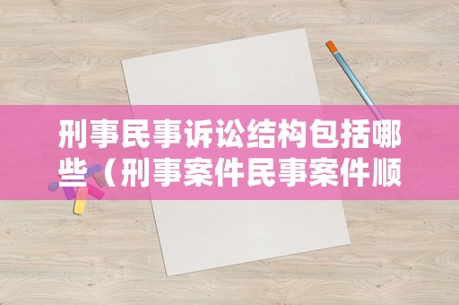 刑事民事訴訟結(jié)構(gòu)包括哪些（刑事案件民事案件順序）