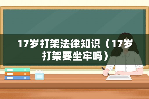 17歲打架法律知識（17歲打架要坐牢嗎）