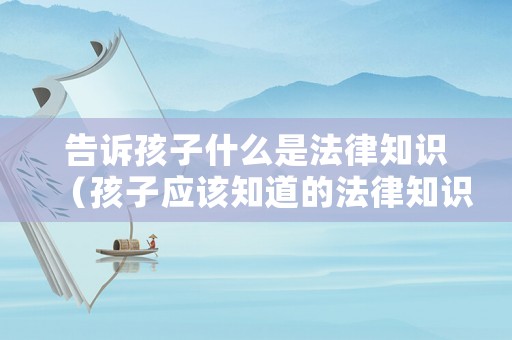 告訴孩子什么是法律知識（孩子應該知道的法律知識）