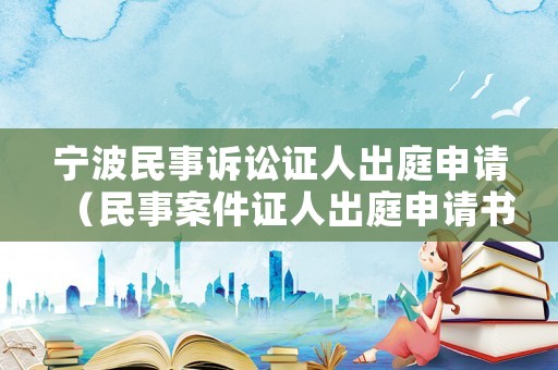 寧波民事訴訟證人出庭申請（民事案件證人出庭申請書怎么范文?）