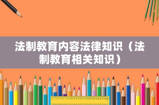 法制教育內(nèi)容法律知識（法制教育相關(guān)知識）