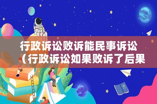 行政訴訟敗訴能民事訴訟（行政訴訟如果敗訴了后果是什么）