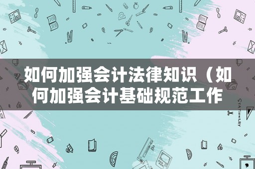 如何加強(qiáng)會(huì)計(jì)法律知識(shí)（如何加強(qiáng)會(huì)計(jì)基礎(chǔ)規(guī)范工作）
