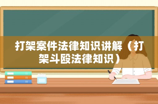 打架案件法律知識講解（打架斗毆法律知識）