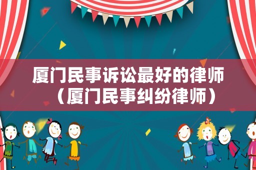 廈門民事訴訟最好的律師（廈門民事糾紛律師）
