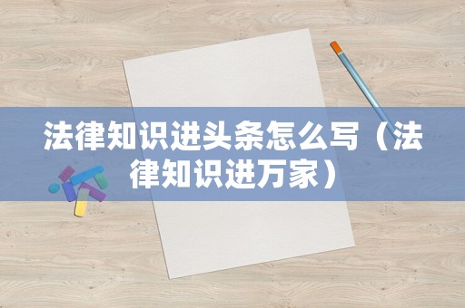 法律知識進頭條怎么寫（法律知識進萬家）