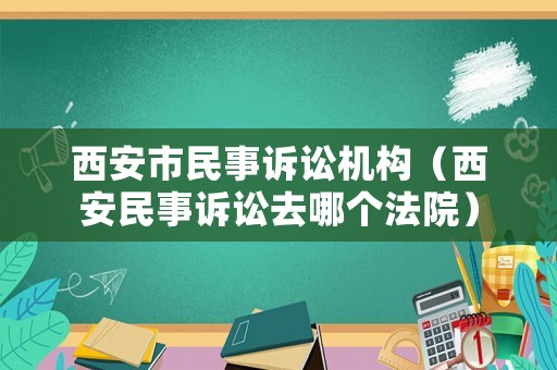 西安市民事訴訟機構(gòu)（西安民事訴訟去哪個法院）