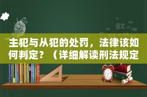 主犯與從犯的處罰，法律該如何判定？（詳細解讀刑法規定）