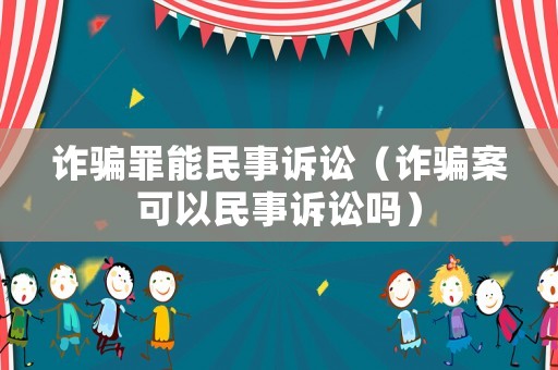詐騙罪能民事訴訟（詐騙案可以民事訴訟嗎）