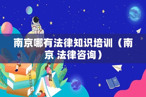 南京哪有法律知識培訓（南京 法律咨詢）