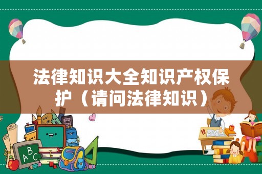 法律知識大全知識產權保護（請問法律知識）