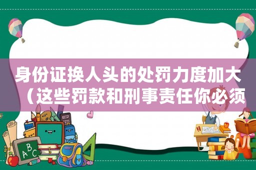身份證換人頭的處罰力度加大（這些罰款和刑事責(zé)任你必須知道）