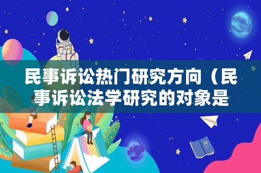 民事訴訟熱門研究方向（民事訴訟法學研究的對象是什么）