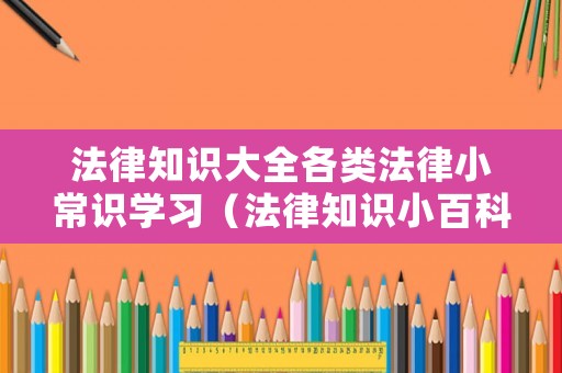 法律知識大全各類法律小常識學習（法律知識小百科）