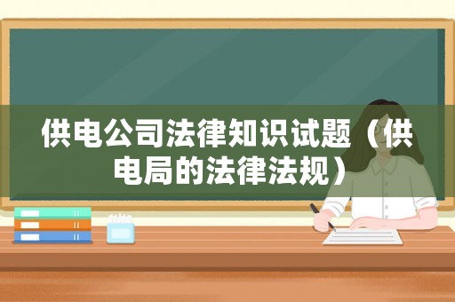 供電公司法律知識試題（供電局的法律法規）