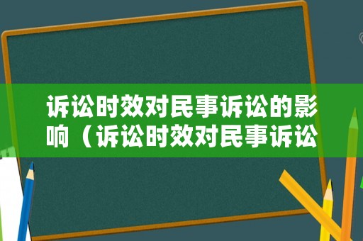 訴訟時效對民事訴訟的影響（訴訟時效對民事訴訟的影響論文）