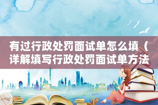 有過行政處罰面試單怎么填（詳解填寫行政處罰面試單方法）