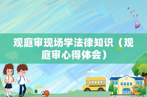 觀庭審現場學法律知識（觀庭審心得體會）