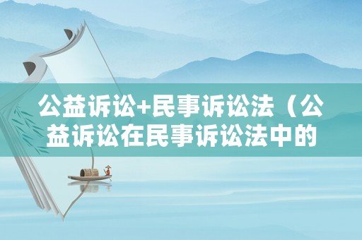 公益訴訟+民事訴訟法（公益訴訟在民事訴訟法中的哪一塊）