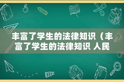 豐富了學(xué)生的法律知識（豐富了學(xué)生的法律知識 人民日報）