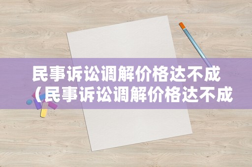 民事訴訟調解價格達不成（民事訴訟調解價格達不成的原因）