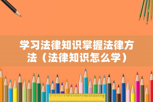 學習法律知識掌握法律方法（法律知識怎么學）
