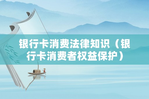 銀行卡消費法律知識（銀行卡消費者權益保護）