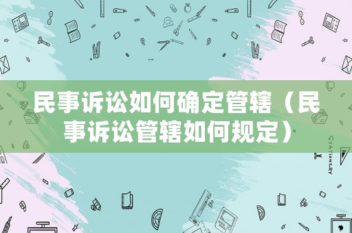 民事訴訟如何確定管轄（民事訴訟管轄如何規(guī)定）