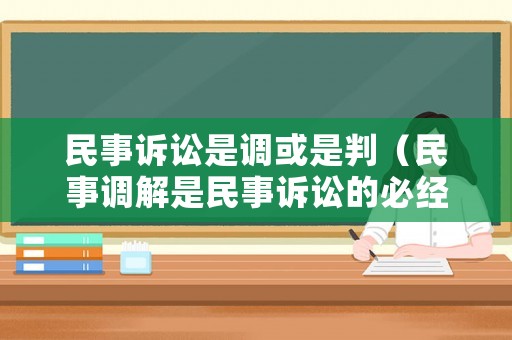 民事訴訟是調(diào)或是判（民事調(diào)解是民事訴訟的必經(jīng)程序）