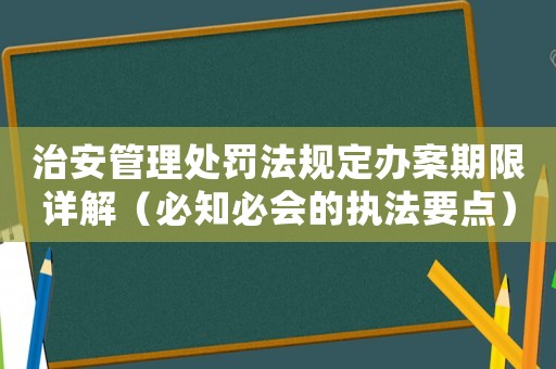 治安管理處罰法規定辦案期限詳解（必知必會的執法要點）