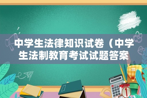 中學生法律知識試卷（中學生法制教育考試試題答案）