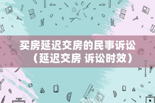 買房延遲交房的民事訴訟（延遲交房 訴訟時效）