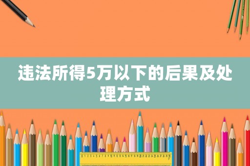違法所得5萬以下的后果及處理方式