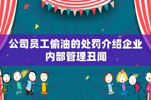 公司員工偷油的處罰介紹企業內部管理丑聞