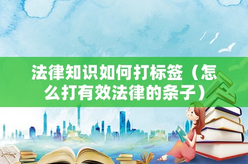 法律知識(shí)如何打標(biāo)簽（怎么打有效法律的條子）