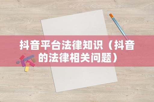 抖音平臺法律知識（抖音的法律相關問題）