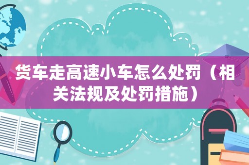 貨車走高速小車怎么處罰（相關(guān)法規(guī)及處罰措施）