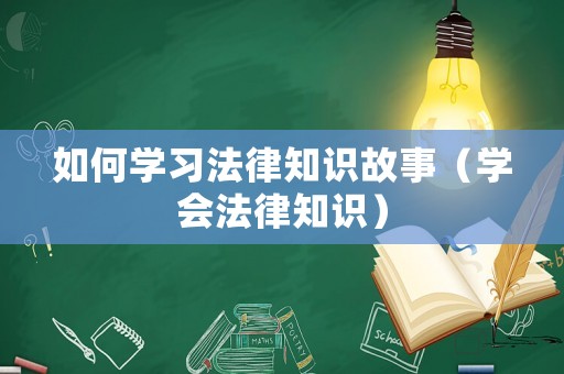 如何學(xué)習(xí)法律知識(shí)故事（學(xué)會(huì)法律知識(shí)）