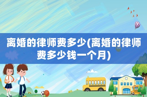 離婚的律師費多少(離婚的律師費多少錢一個月)